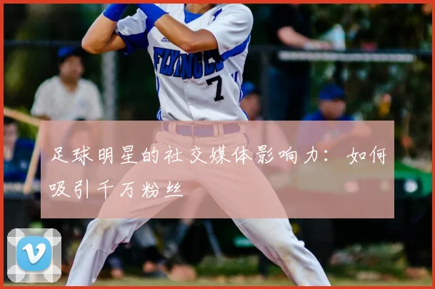足球明星的社交媒体影响力:如何吸引千万粉丝