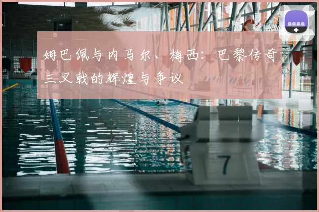 姆巴佩与内马尔、梅西：巴黎传奇三叉戟的辉煌与争议