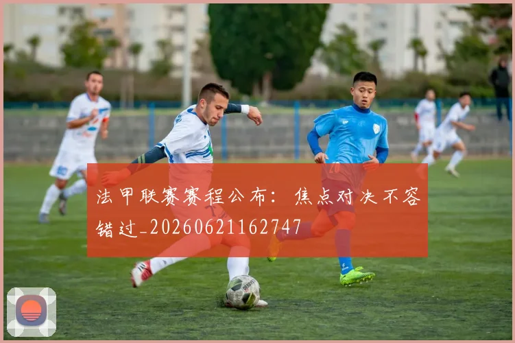 法甲联赛赛程公布:焦点对决不容错过_20260621162747