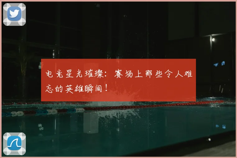 电竞星光璀璨：赛场上那些令人难忘的英雄瞬间！