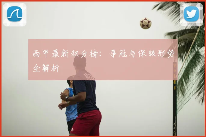 西甲最新积分榜：争冠与保级形势全解析