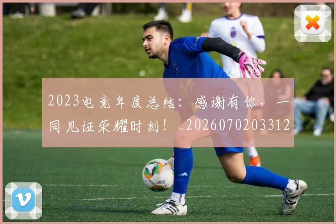 2023电竞年度总结:感谢有你,一同见证荣耀时刻!_20260702033123