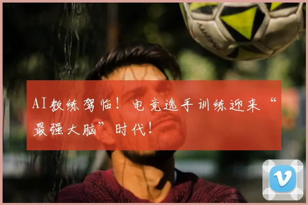 AI教练驾临！电竞选手训练迎来“最强大脑”时代！
