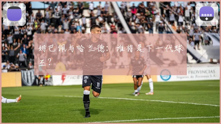 姆巴佩与哈兰德：谁将是下一代球王？