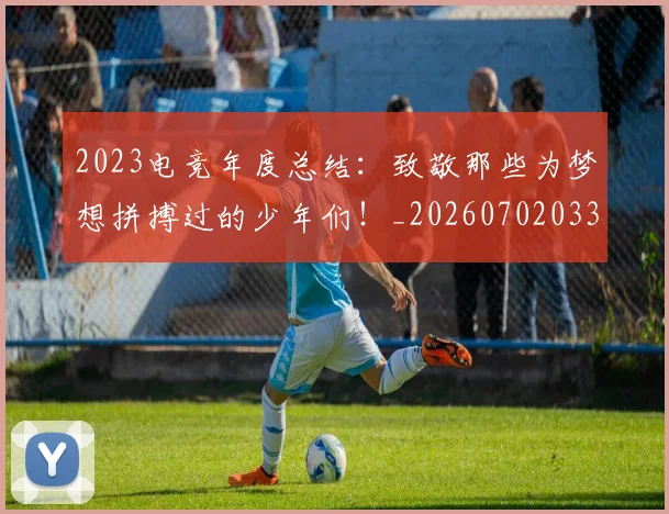 2023电竞年度总结：致敬那些为梦想拼搏过的少年们！_20260702033124