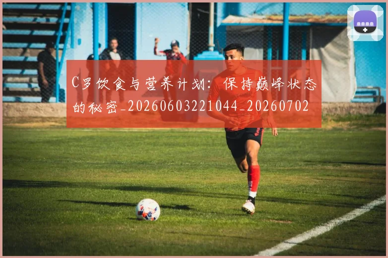 C罗饮食与营养计划:保持巅峰状态的秘密_20260603221044_20260702042837