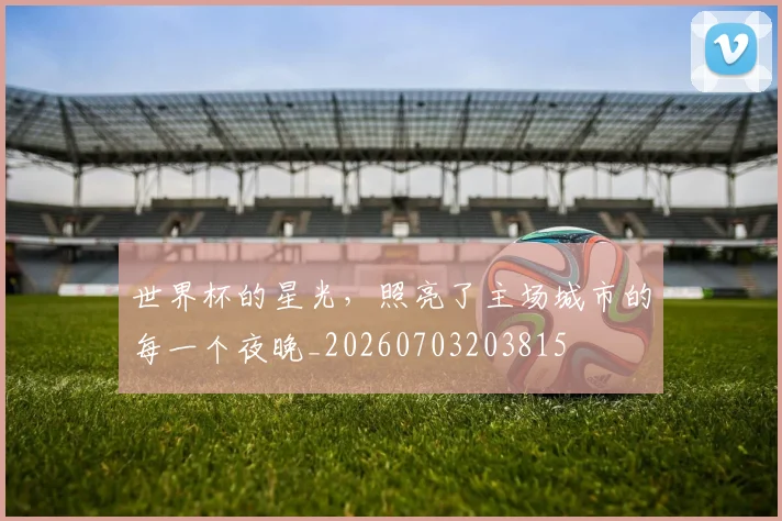 世界杯的星光,照亮了主场城市的每一个夜晚_20260703203815