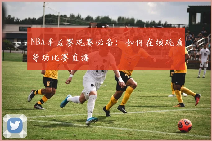 NBA季后赛观赛必备：如何在线观看每场比赛直播