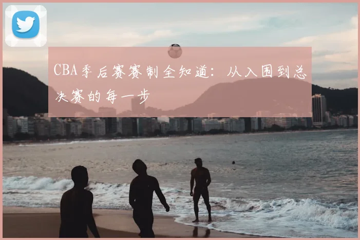 CBA季后赛赛制全知道：从入围到总决赛的每一步